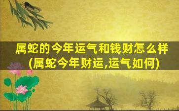 属蛇的今年运气和钱财怎么样(属蛇今年财运,运气如何)