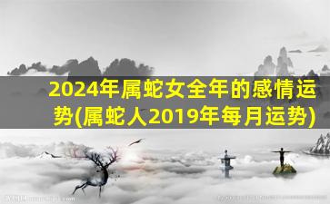 2024年属蛇女全年的感情运势(属蛇人2019年每月运势)