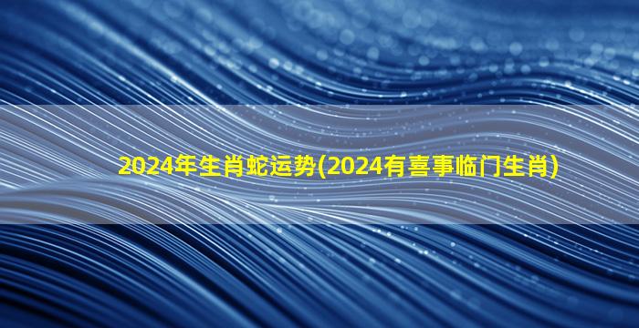 2024年生肖蛇运势(2024有喜