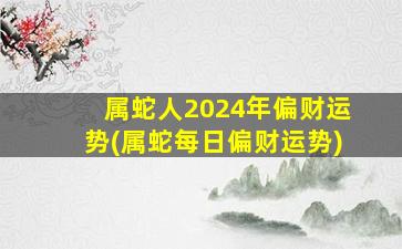 属蛇人2024年偏财运势(属蛇每日偏财运势)