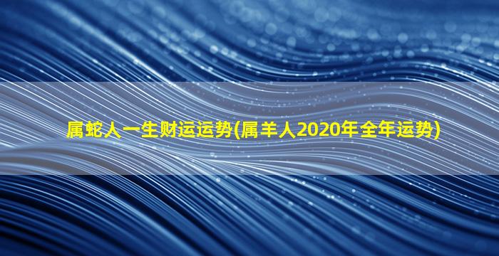 属蛇人一生财运运势(属羊人2020年全年运势)