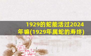 1929的蛇能活过2024年嘛