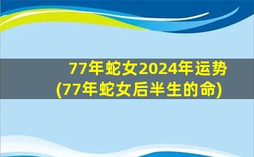 77年蛇女2024年运势(77年蛇女后半生的命)