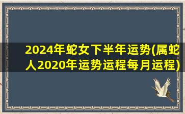 2024年蛇女下半年运势(属蛇人2020年运势运程每月运程)