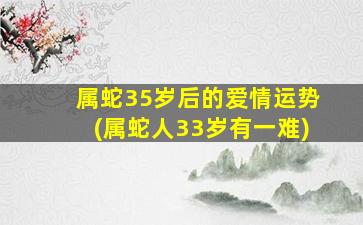 属蛇35岁后的爱情运势(属蛇人33岁有一难)