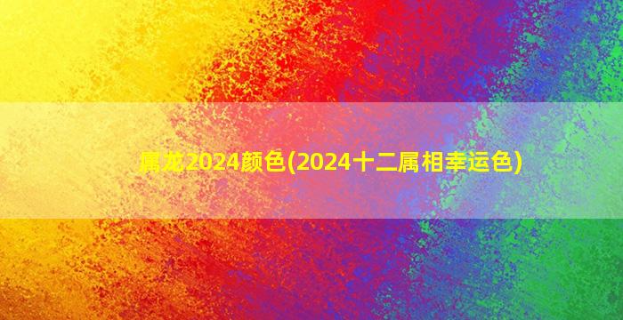 属龙2024颜色(2024十二属相