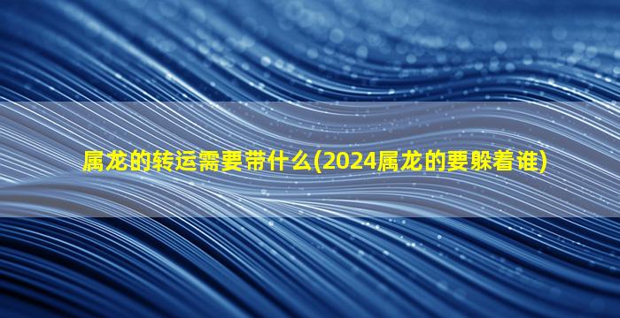 属龙的转运需要带什么(2024属龙的要躲着谁)