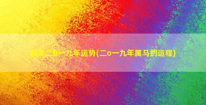 属龙二0一九年运势(二o一