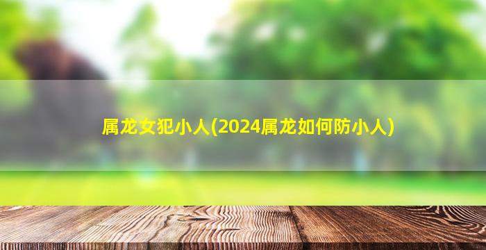 属龙女犯小人(2024属龙如何