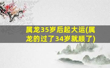 属龙35岁后起大运(属龙的过了34岁就顺了)