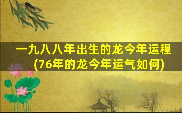 一九八八年出生的龙今年运程(76年的龙今年运气如何)