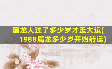 属龙人过了多少岁才走大运(1988属龙多少岁开始转运)