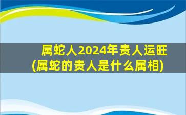 属蛇人2024年贵人运旺(属