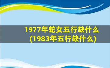 1977年蛇女五行缺什么(1983年五行缺什么)