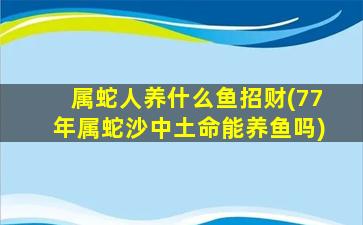 属蛇人养什么鱼招财(77年属蛇沙中土命能养鱼吗)