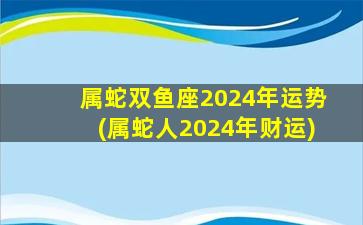 属蛇双鱼座2024年运势(属