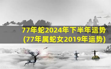 77年蛇2024年下半年运势(77年属蛇女2019年运势)