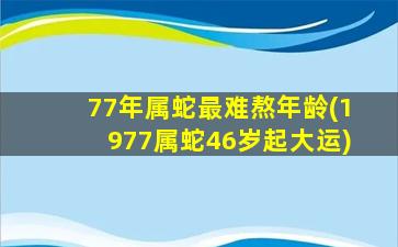 77年属蛇最难熬年龄(1977属蛇46岁起大运)