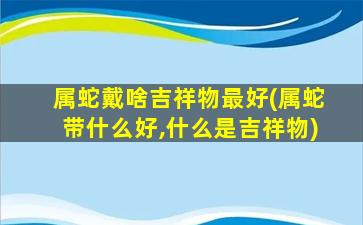 属蛇戴啥吉祥物最好(属蛇