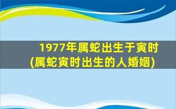 1977年属蛇出生于寅时(属蛇寅时出生的人婚姻)