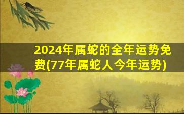 2024年属蛇的全年运势免费(77年属蛇人今年运势)