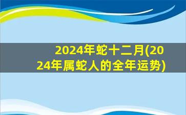 2024年蛇十二月(2024年属蛇人的全年运势)