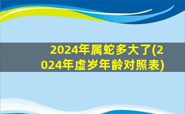 2024年属蛇多大了(2024年虚岁年龄对照表)