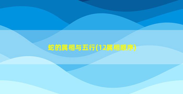 蛇的属相与五行(12属相顺