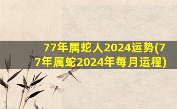 77年属蛇人2024运势(77年属蛇2024年每月运程)