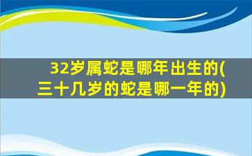 32岁属蛇是哪年出生的(三十几岁的蛇是哪一年的)