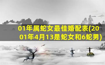 01年属蛇女最佳婚配表(2001年4月13是蛇女和6蛇男)