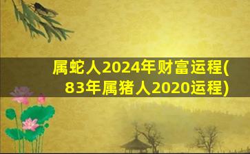 属蛇人2024年财富运程(83年属猪人2020运程)