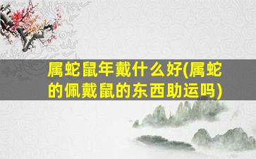 属蛇鼠年戴什么好(属蛇的