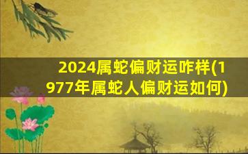 2024属蛇偏财运咋样(1977年