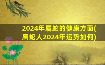 2024年属蛇的健康方面(属