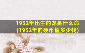 <strong>1952年出生的龙是什么命</strong>