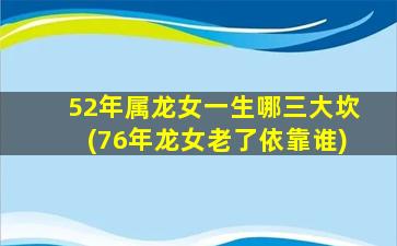 52年属龙女一生哪三大坎(76年龙女老了依靠谁)