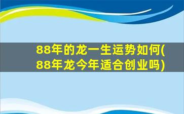 88年的龙一生运势如何(88年龙今年适合创业吗)