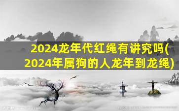 2024龙年代红绳有讲究吗(2024年属狗的人龙年到龙绳)