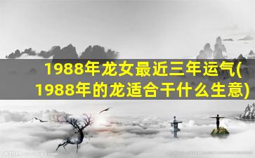 1988年龙女最近三年运气(1988年的龙适合干什么生意)