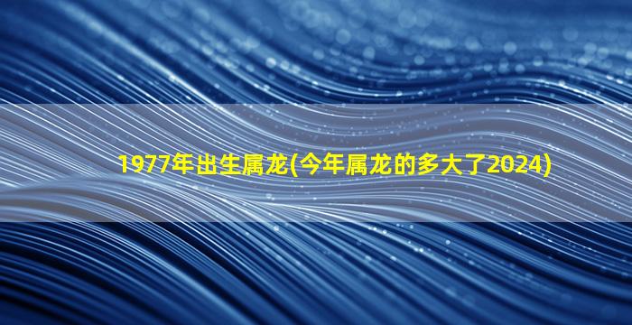 1977年出生属龙(今年属龙的多大了2024)