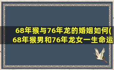 68年猴与76年龙的婚姻如何(68年猴男和76年龙女一生命运)