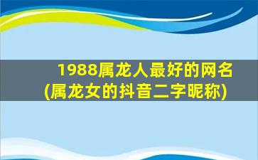 1988属龙人最好的网名(属龙女的抖音二字昵称)