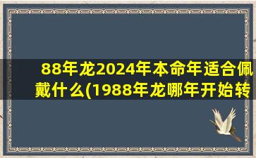 88年龙2024年本命年适合佩戴什么(1988年龙哪年开始转运)