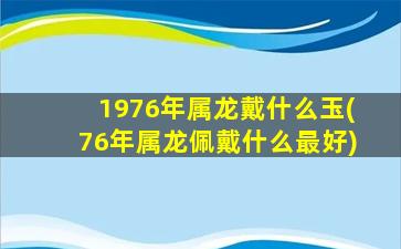 <strong>1976年属龙戴什么玉(76年</strong>