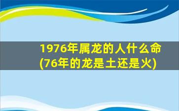 1976年属龙的人什么命(76年的龙是土还是火)