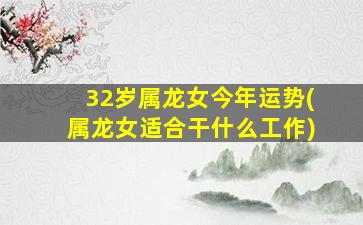 32岁属龙女今年运势(属龙女适合干什么工作)