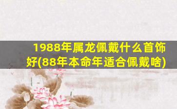 1988年属龙佩戴什么首饰好(88年本命年适合佩戴啥)