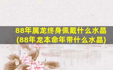 88年属龙终身佩戴什么水晶(88年龙本命年带什么水晶)