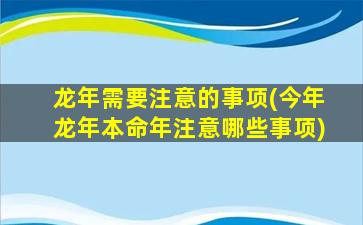 龙年需要注意的事项(今年龙年本命年注意哪些事项)